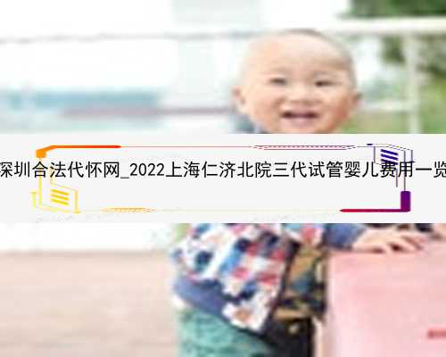 深圳合法代怀网_2022上海仁济北院三代试管婴儿费用一览