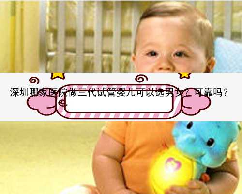 深圳哪家医院做三代试管婴儿可以选男女？可靠吗？