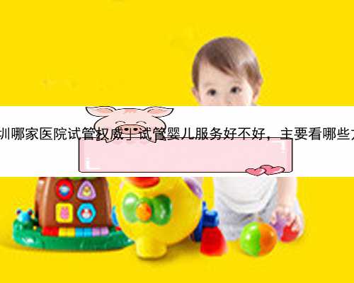 「深圳哪家医院试管权威」试管婴儿服务好不好，主要看哪些方面?