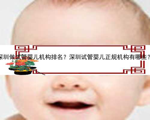 深圳做试管婴儿机构排名？深圳试管婴儿正规机构有哪些？