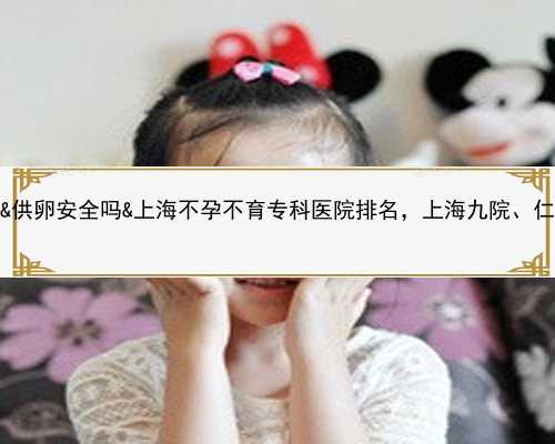 真心要找代妈的30万&供卵安全吗&上海不孕不育专科医院排名，上海九院、