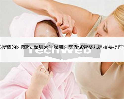 深圳有正规的人工授精的医院吗,深圳大学深圳医院做试管婴儿建档要提前预约