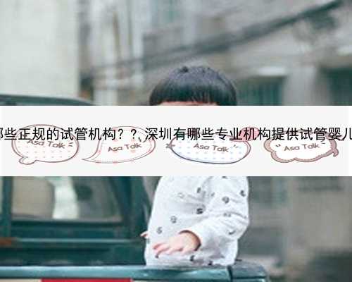 深圳有哪些正规的试管机构？?,深圳有哪些专业机构提供试管婴儿服务？?