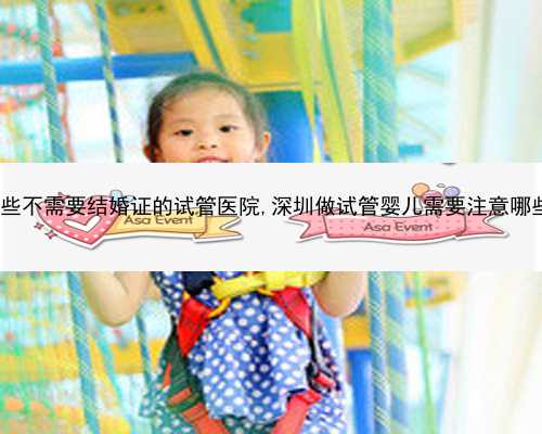 深圳有哪些不需要结婚证的试管医院,深圳做试管婴儿需要注意哪些问题？?