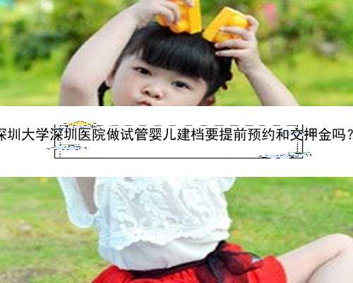 深圳大学深圳医院做试管婴儿建档要提前预约和交押金吗？