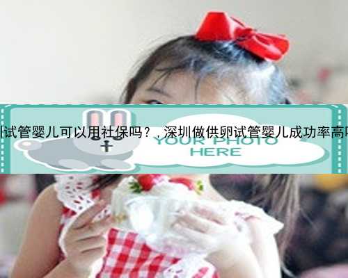 深圳试管婴儿可以用社保吗？,深圳做供卵试管婴儿成功率高吗？