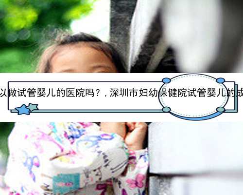 深圳有可以做试管婴儿的医院吗？,深圳市妇幼保健院试管婴儿的成功率高吗