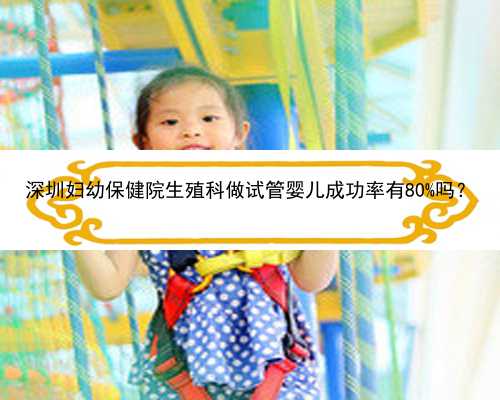 深圳妇幼保健院生殖科做试管婴儿成功率有80%吗？