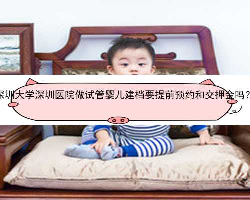 深圳大学深圳医院做试管婴儿建档要提前预约和交押金吗？